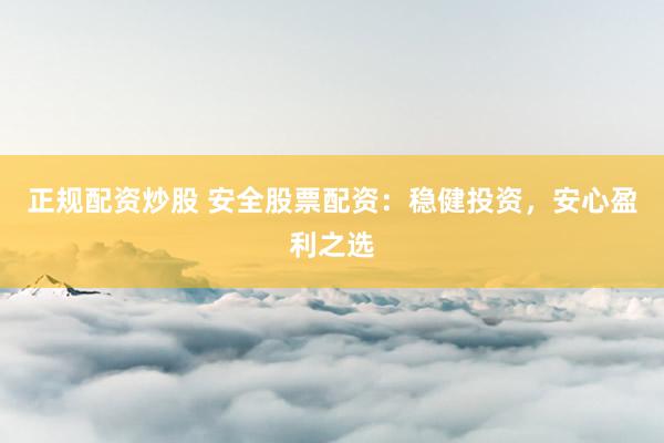 正规配资炒股 安全股票配资：稳健投资，安心盈利之选