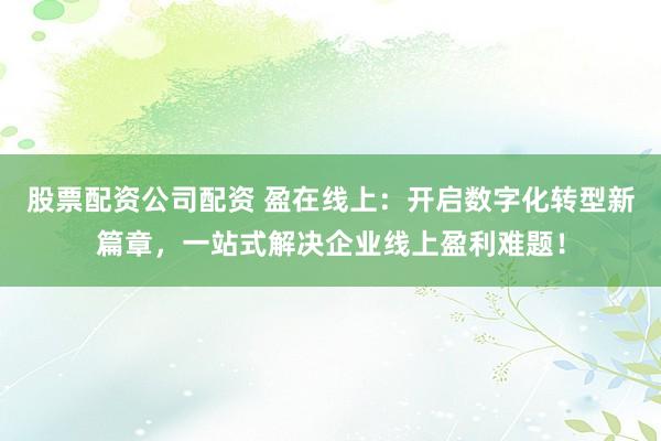 股票配资公司配资 盈在线上：开启数字化转型新篇章，一站式解决企业线上盈利难题！