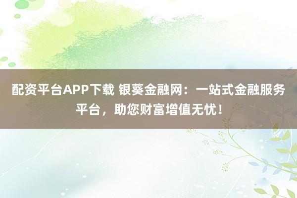 配资平台APP下载 银葵金融网：一站式金融服务平台，助您财富增值无忧！