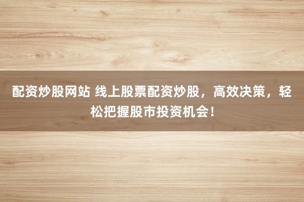 配资炒股网站 线上股票配资炒股，高效决策，轻松把握股市投资机会！