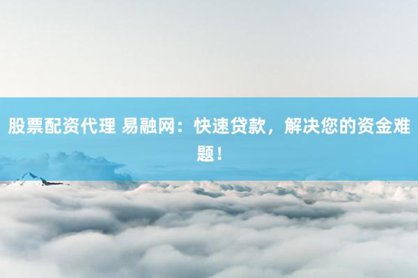 股票配资代理 易融网：快速贷款，解决您的资金难题！