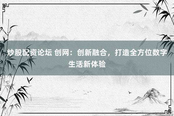 炒股配资论坛 创网：创新融合，打造全方位数字生活新体验
