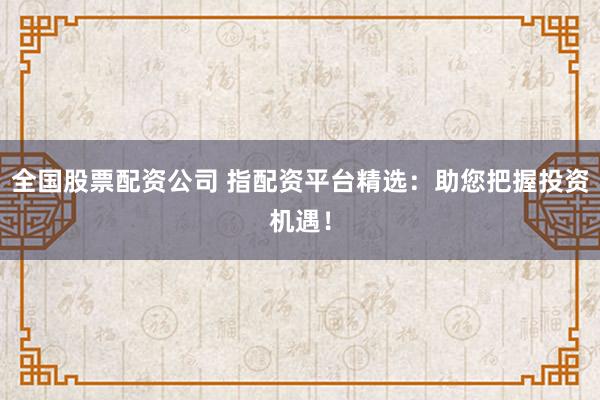 全国股票配资公司 指配资平台精选：助您把握投资机遇！