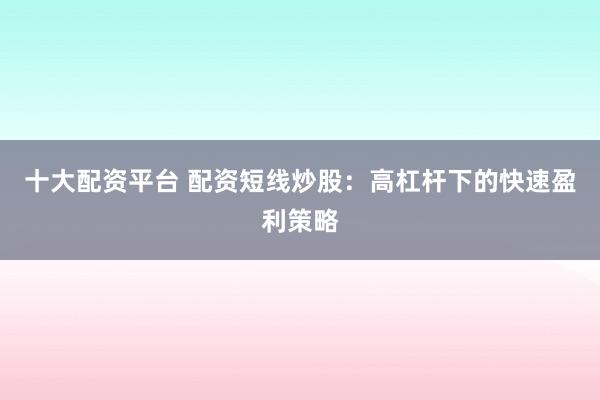 十大配资平台 配资短线炒股：高杠杆下的快速盈利策略