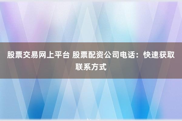 股票交易网上平台 股票配资公司电话：快速获取联系方式