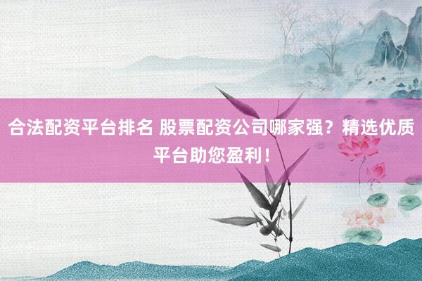 合法配资平台排名 股票配资公司哪家强？精选优质平台助您盈利！