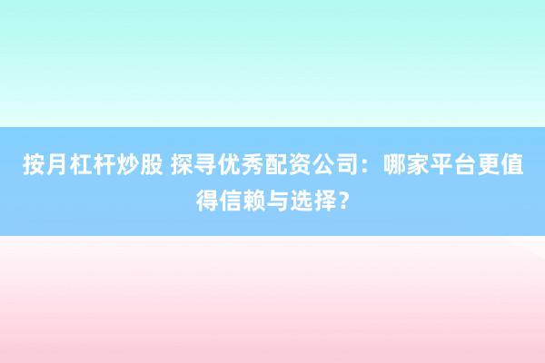 按月杠杆炒股 探寻优秀配资公司：哪家平台更值得信赖与选择？