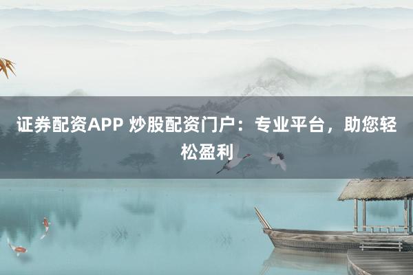 证券配资APP 炒股配资门户：专业平台，助您轻松盈利