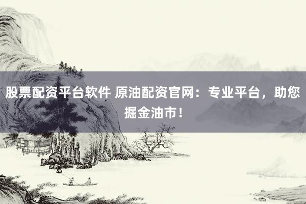 股票配资平台软件 原油配资官网：专业平台，助您掘金油市！