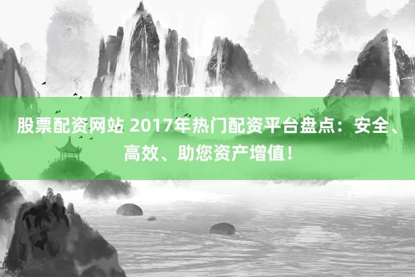 股票配资网站 2017年热门配资平台盘点：安全、高效、助您资产增值！