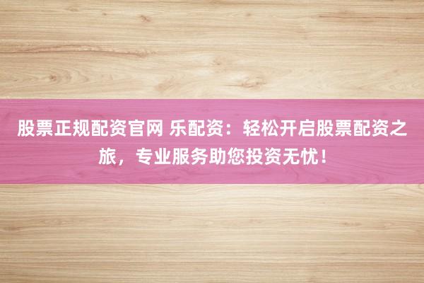 股票正规配资官网 乐配资：轻松开启股票配资之旅，专业服务助您投资无忧！