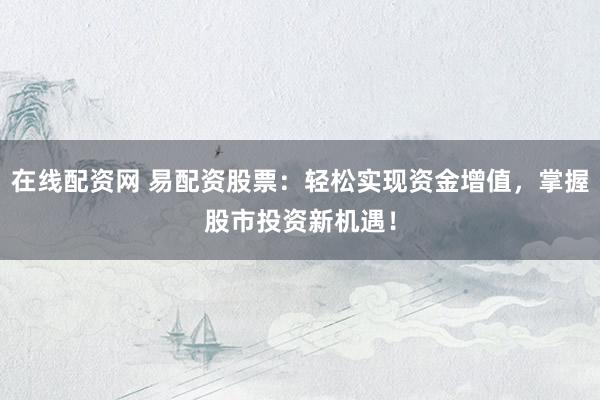 在线配资网 易配资股票：轻松实现资金增值，掌握股市投资新机遇！