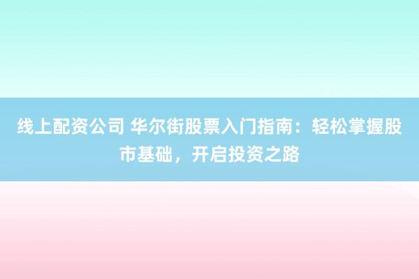 线上配资公司 华尔街股票入门指南：轻松掌握股市基础，开启投资之路