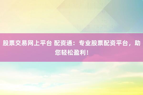 股票交易网上平台 配资通：专业股票配资平台，助您轻松盈利！