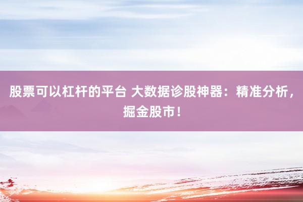 股票可以杠杆的平台 大数据诊股神器：精准分析，掘金股市！