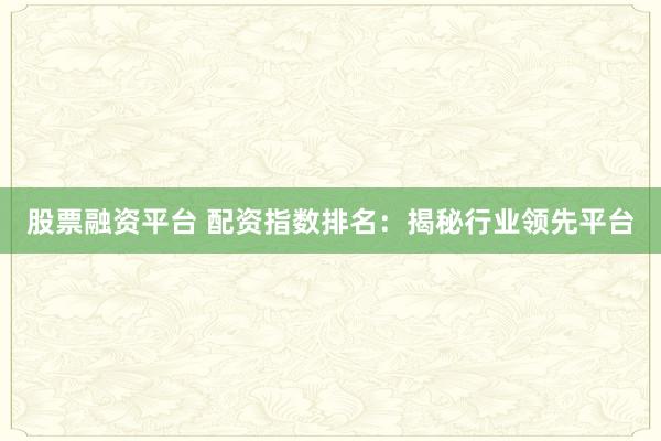股票融资平台 配资指数排名：揭秘行业领先平台