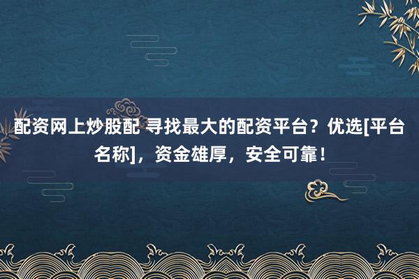 配资网上炒股配 寻找最大的配资平台？优选[平台名称]，资金雄厚，安全可靠！