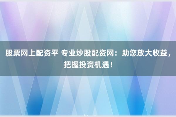 股票网上配资平 专业炒股配资网：助您放大收益，把握投资机遇！