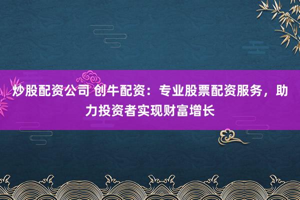 炒股配资公司 创牛配资：专业股票配资服务，助力投资者实现财富增长