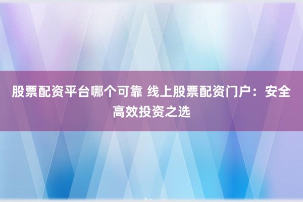 股票配资平台哪个可靠 线上股票配资门户：安全高效投资之选