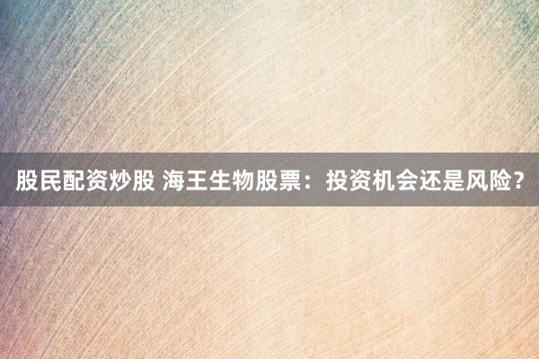 股民配资炒股 海王生物股票：投资机会还是风险？