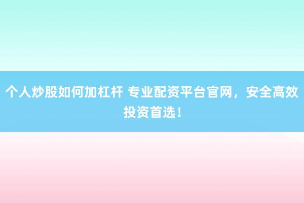 个人炒股如何加杠杆 专业配资平台官网，安全高效投资首选！