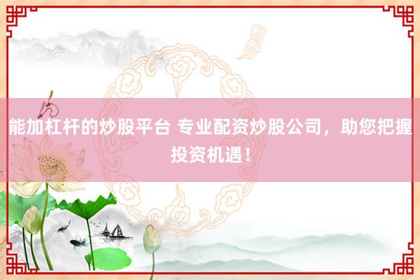 能加杠杆的炒股平台 专业配资炒股公司，助您把握投资机遇！