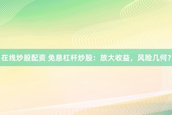 在线炒股配资 免息杠杆炒股：放大收益，风险几何？