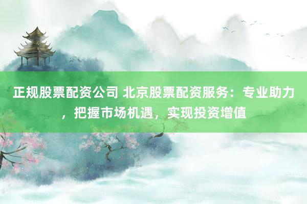 正规股票配资公司 北京股票配资服务：专业助力，把握市场机遇，实现投资增值