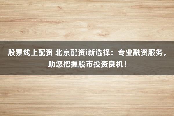 股票线上配资 北京配资i新选择：专业融资服务，助您把握股市投资良机！