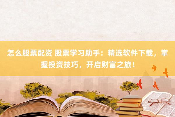怎么股票配资 股票学习助手：精选软件下载，掌握投资技巧，开启财富之旅！