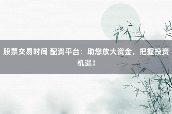 股票交易时间 配资平台:助您放大资金,把握投资机遇!