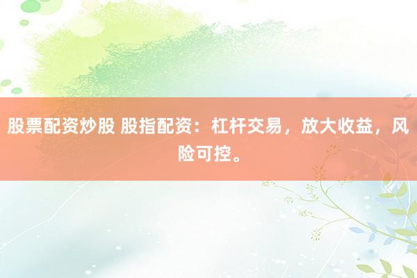 股票配资炒股 股指配资：杠杆交易，放大收益，风险可控。