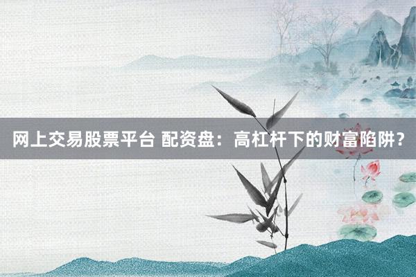 网上交易股票平台 配资盘：高杠杆下的财富陷阱？