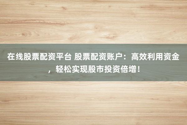 在线股票配资平台 股票配资账户：高效利用资金，轻松实现股市投资倍增！