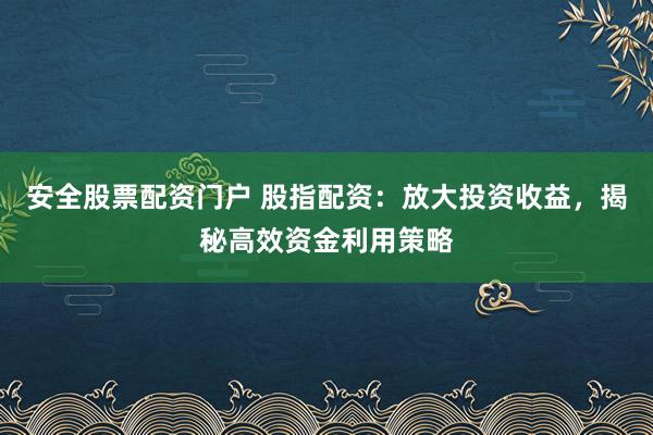 安全股票配资门户 股指配资：放大投资收益，揭秘高效资金利用策略