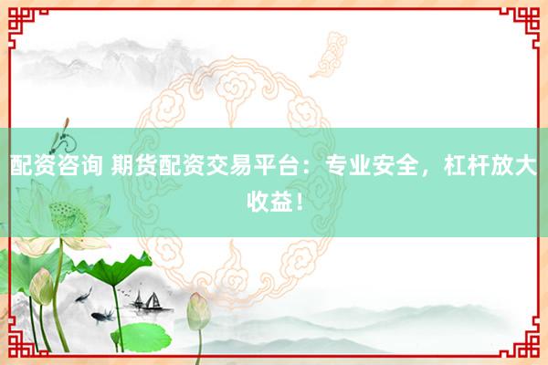 配资咨询 期货配资交易平台：专业安全，杠杆放大收益！
