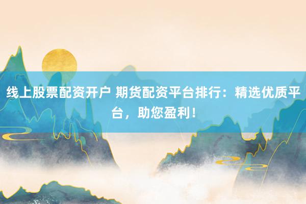 线上股票配资开户 期货配资平台排行：精选优质平台，助您盈利！