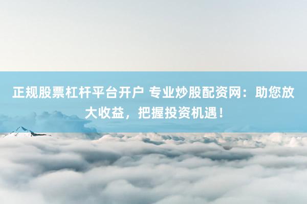 正规股票杠杆平台开户 专业炒股配资网：助您放大收益，把握投资机遇！
