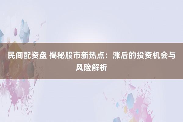 民间配资盘 揭秘股市新热点:涨后的投资机会与风险解析