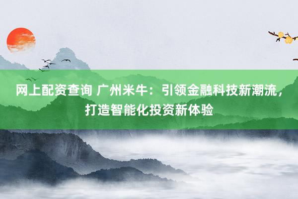 网上配资查询 广州米牛：引领金融科技新潮流，打造智能化投资新体验