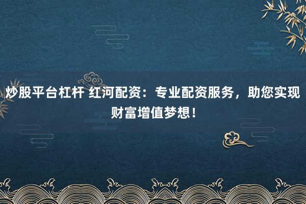 炒股平台杠杆 红河配资：专业配资服务，助您实现财富增值梦想！