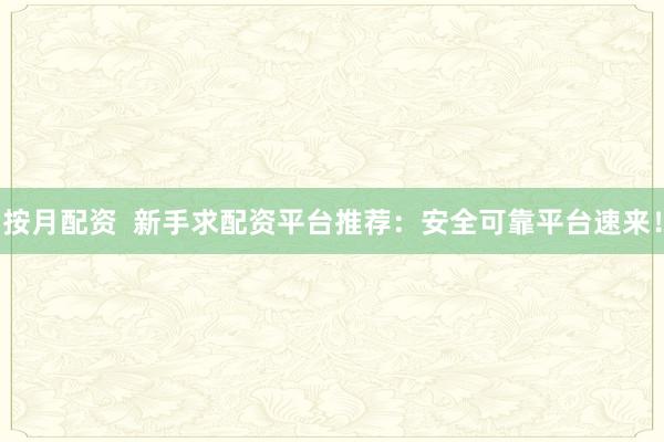 按月配资  新手求配资平台推荐：安全可靠平台速来！