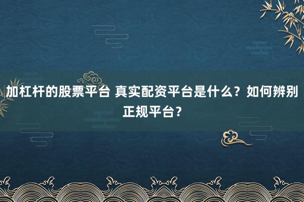 加杠杆的股票平台 真实配资平台是什么？如何辨别正规平台？