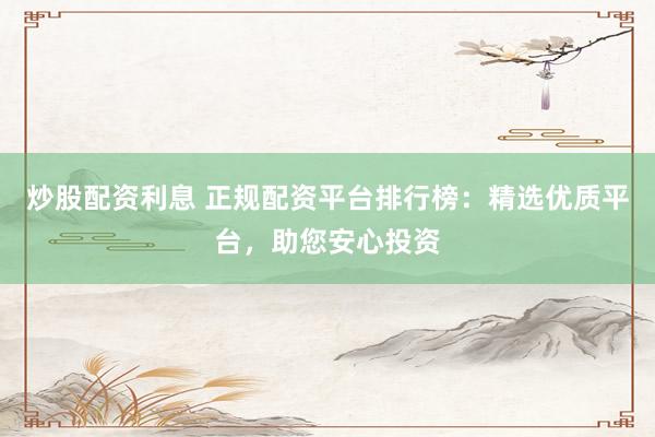 炒股配资利息 正规配资平台排行榜：精选优质平台，助您安心投资