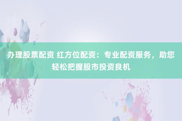 办理股票配资 红方位配资：专业配资服务，助您轻松把握股市投资良机