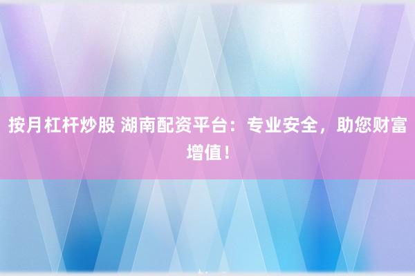 按月杠杆炒股 湖南配资平台：专业安全，助您财富增值！