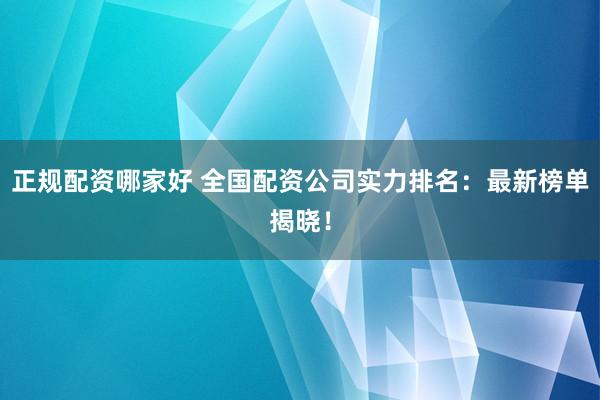 正规配资哪家好 全国配资公司实力排名：最新榜单揭晓！