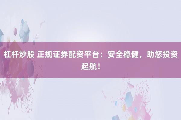 杠杆炒股 正规证券配资平台：安全稳健，助您投资起航！
