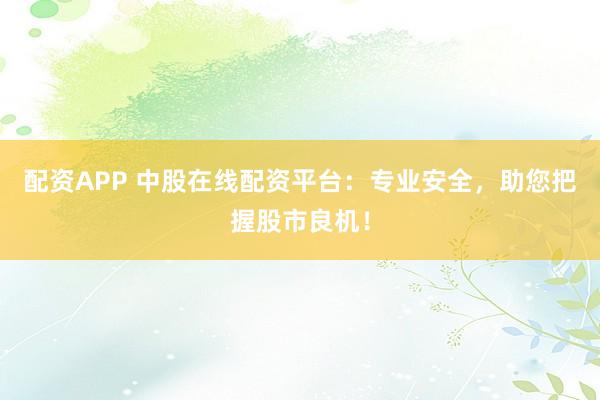 配资APP 中股在线配资平台：专业安全，助您把握股市良机！
